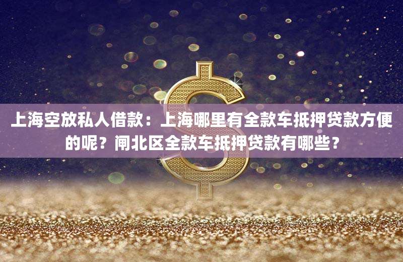 上海空放私人借款:上海哪里有全款车抵押贷款方便的呢?闸北区全款车抵押贷款有哪些?